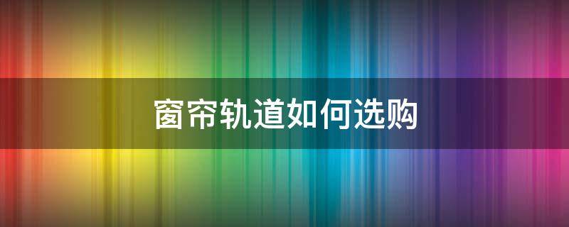 窗帘轨道如何选购（轨道窗帘怎么选择窗帘尺寸）