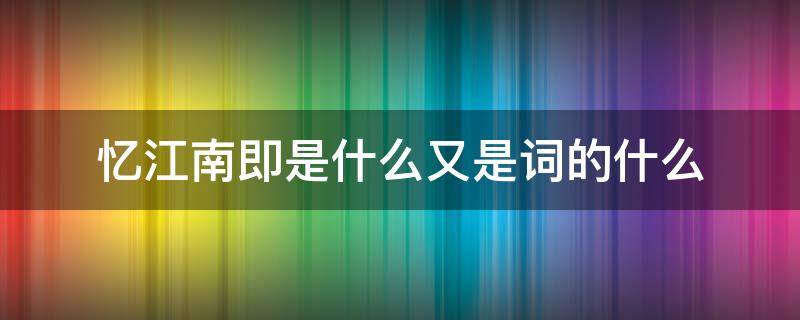 忆江南即是什么又是词的什么 忆江南是词又叫什么