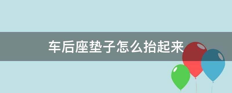 车后座垫子怎么抬起来（车后座垫子怎么抬起来视频）