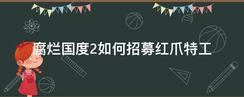 腐烂国度2如何招募红爪特工（腐烂国度2红爪特工招募攻略）