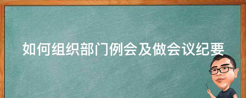 如何组织部门例会及做会议纪要（如何组织部门例会及做会议纪要的通知）