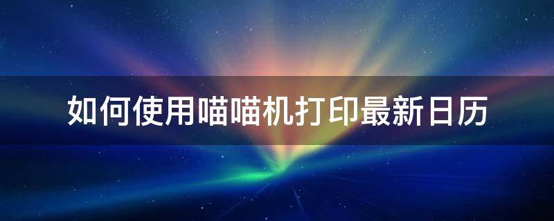 如何使用喵喵机打印最新日历（喵喵机怎样自己打印）