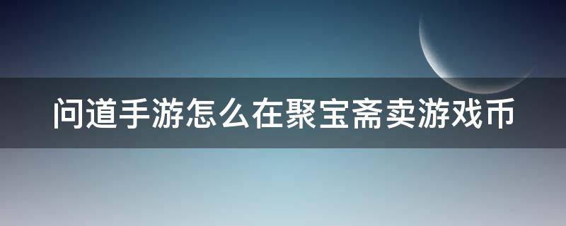 问道手游怎么在聚宝斋卖游戏币 问道手游聚宝斋怎么出售金币