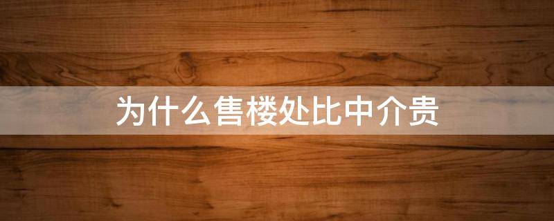 为什么售楼处比中介贵 为什么中介比售楼处卖的便宜