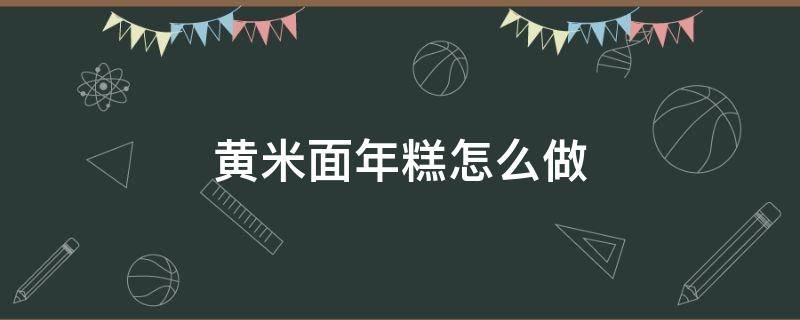 黄米面年糕怎么做（黄米面年糕怎么做好吃又简单）