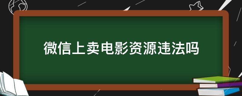 微信上卖电影资源违法吗（微信卖电影犯法吗）