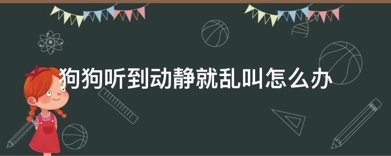 狗狗听到动静就乱叫怎么办（狗狗为什么听到动静就会叫）