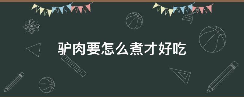 驴肉要怎么煮才好吃 驴肉怎么煮好吃怎么做好吃