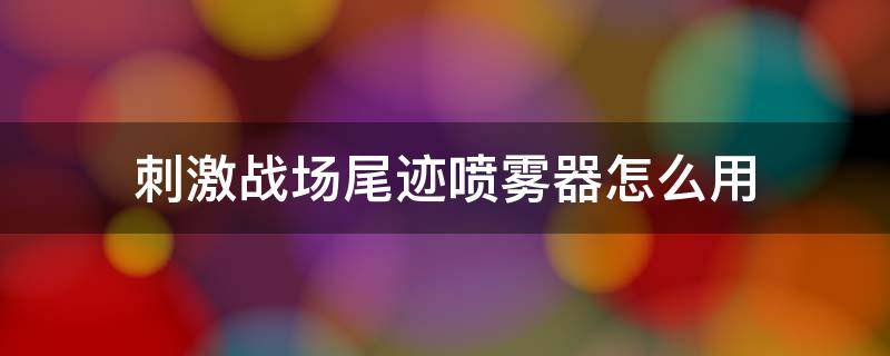 刺激战场尾迹喷雾器怎么用 刺激战场尾迹喷雾器怎么用不了