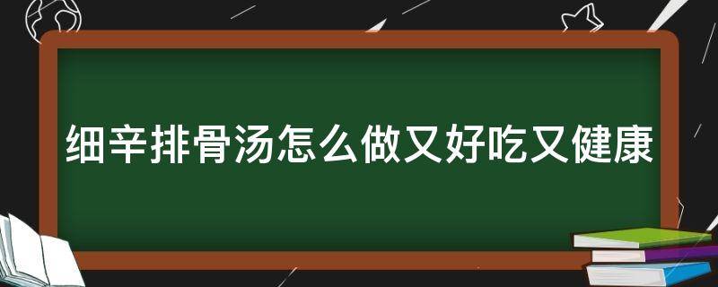 细辛排骨汤怎么做又好吃又健康（细辛排骨汤怎么做又好吃又健康窍门）