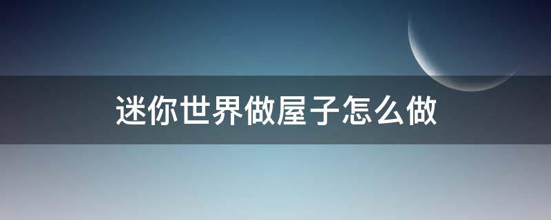 迷你世界做屋子怎么做（迷你世界怎么造屋子）