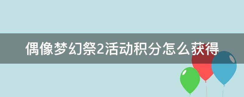 偶像梦幻祭2活动积分怎么获得（偶像梦幻祭2活动奖励）