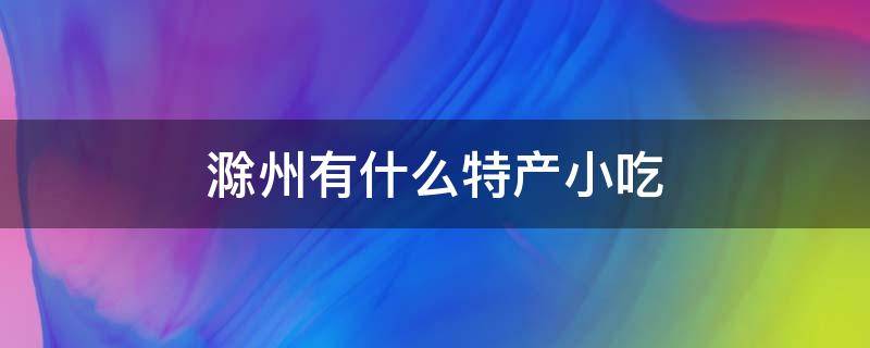 滁州有什么特产小吃 安徽滁州有什么特产小吃