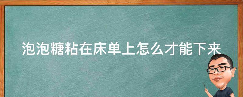 泡泡糖粘在床单上怎么才能下来（泡泡糖粘在床单上,怎么才能下来?）