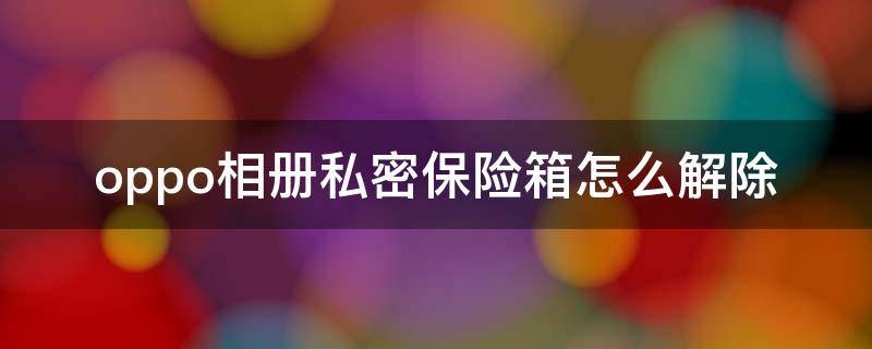 oppo相册私密保险箱怎么解除 oppo私密保险箱怎么恢复