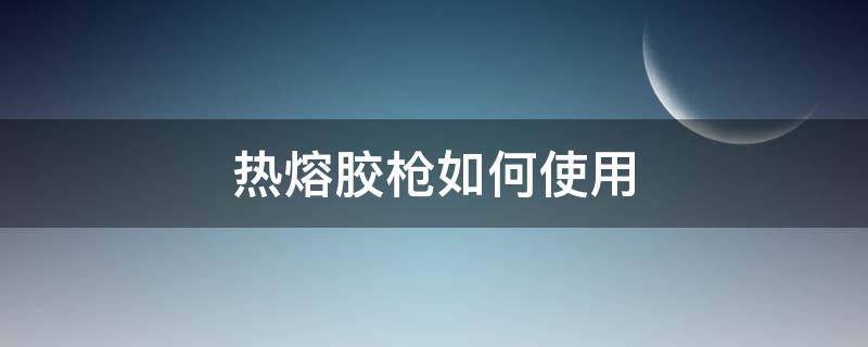 热熔胶枪如何使用（热熔胶枪使用技巧）