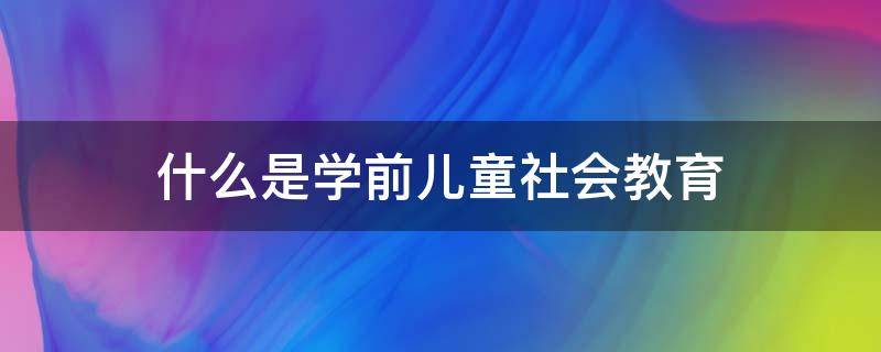 什么是学前儿童社会教育（什么是学前儿童社会教育发展性评价?）