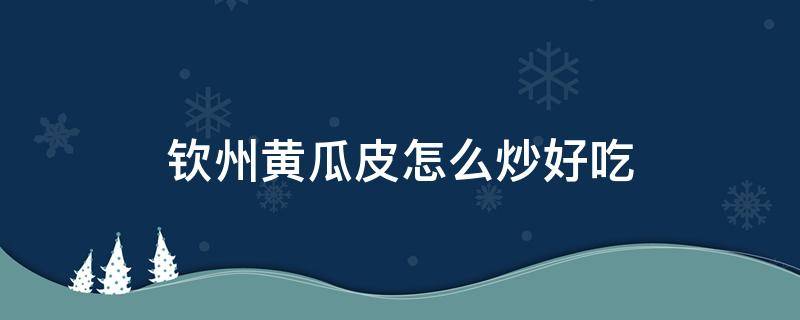 钦州黄瓜皮怎么炒好吃 钦州脆皮黄瓜的做法