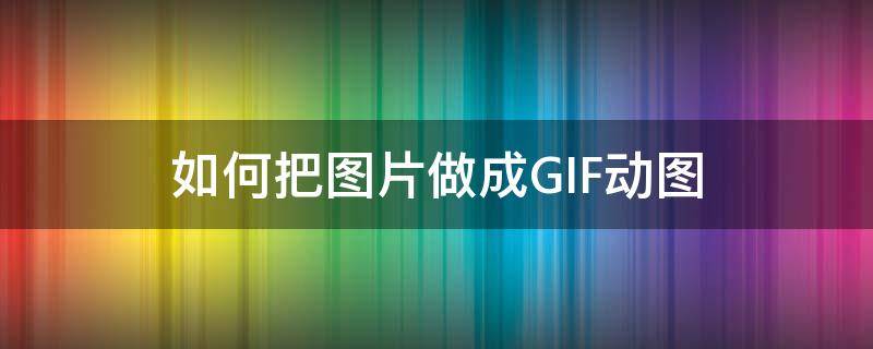 如何把图片做成GIF动图（如何将图片做成gif动图）