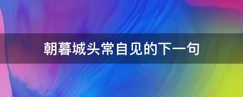 朝暮城头常自见的下一句（朝暮城头长自见）