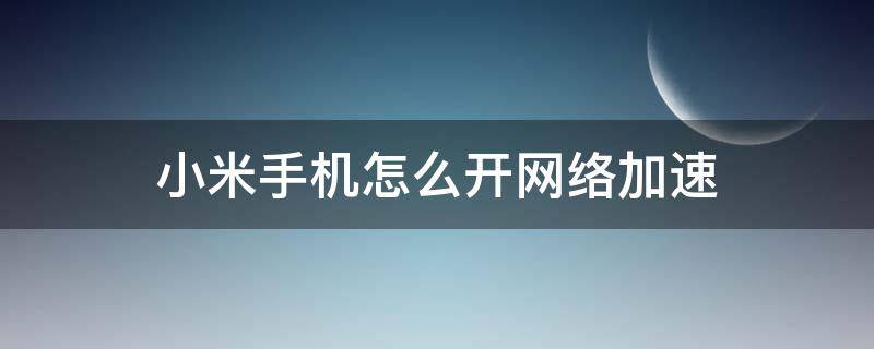 小米手机怎么开网络加速（小米手机上网加速）