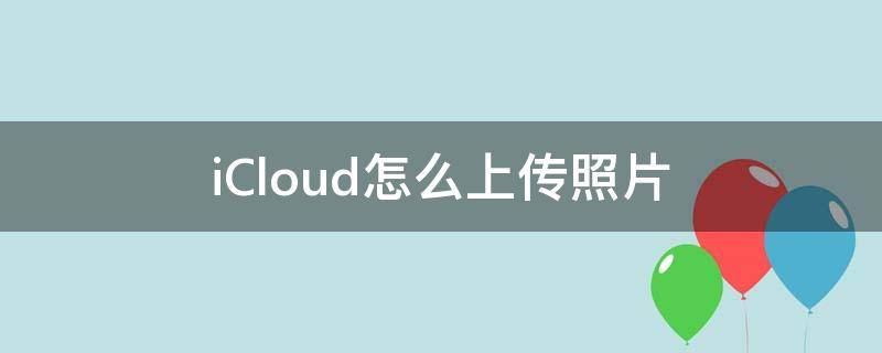 iCloud怎么上传照片 icloud怎么上传照片那么慢