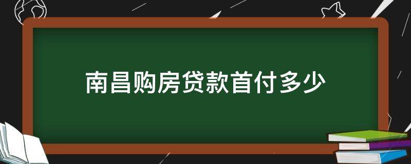 南昌购房贷款首付多少（南昌房贷最低首付多少）