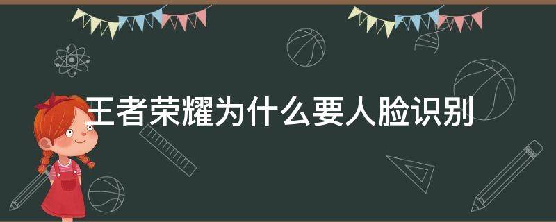 王者荣耀为什么要人脸识别（王者荣耀为什么要人脸识别?）