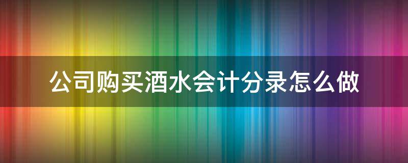 公司购买酒水会计分录怎么做 公司购买酒精会计分录