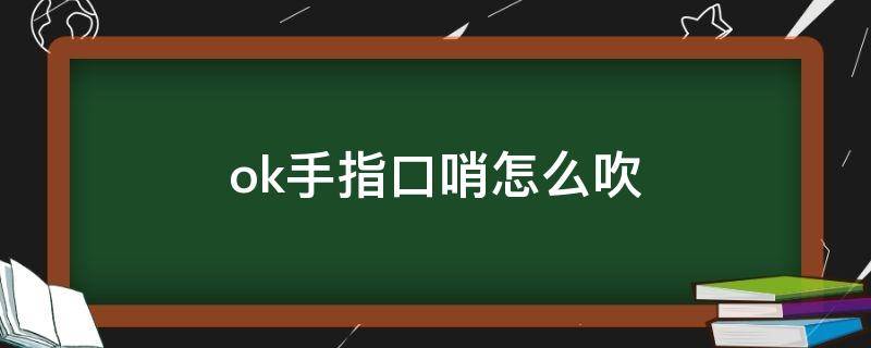 ok手指口哨怎么吹（ok手指吹口哨简单教程）