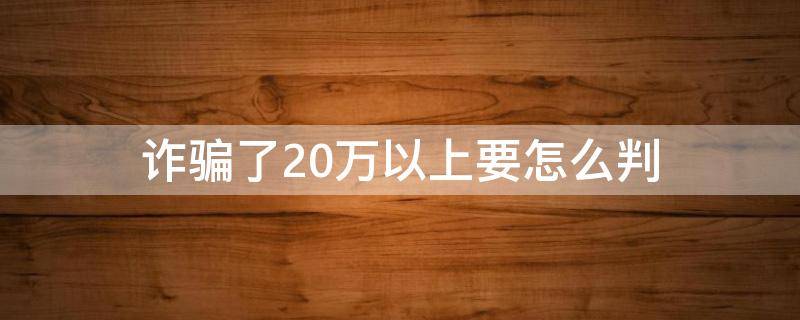 诈骗了20万以上要怎么判 诈骗20万以上,50万以下怎么样判