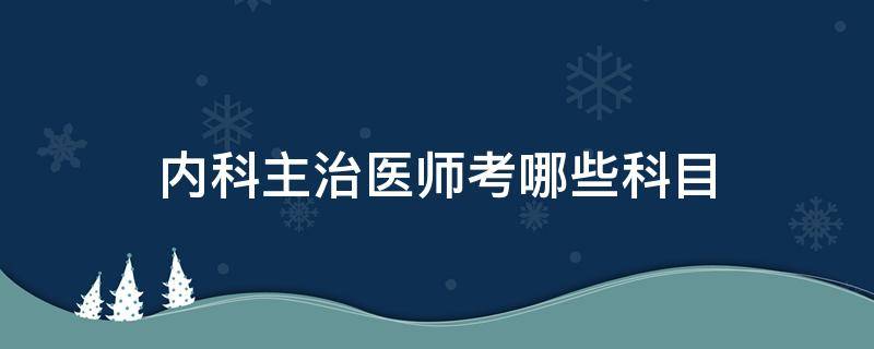 内科主治医师考哪些科目 中医内科主治医师考哪些科目