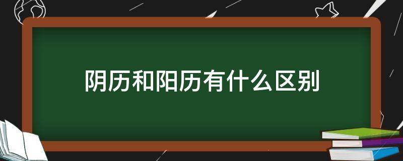 阴历和阳历有什么区别（阴历和阳历有什么区别干啥呢）