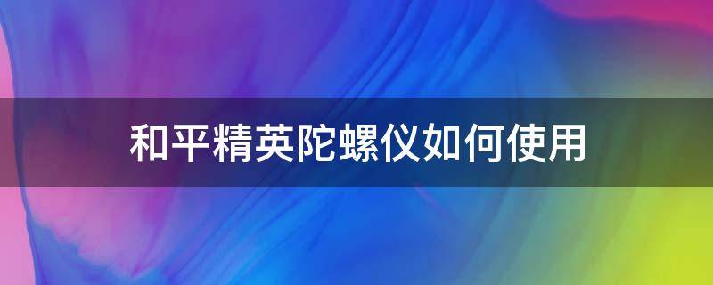 和平精英陀螺仪如何使用 和平精英陀螺仪使用技巧