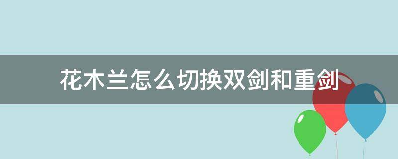 花木兰怎么切换双剑和重剑（花木兰如何切换轻重剑）