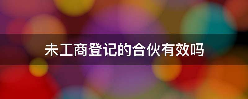 未工商登记的合伙有效吗 合伙企业未注册