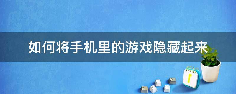 如何将手机里的游戏隐藏起来 怎么能把手机里面的游戏隐藏起来