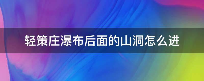 轻策庄瀑布后面的山洞怎么进（轻策庄瀑布后面的山洞怎么进去）