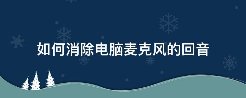 如何消除电脑麦克风的回音（电脑麦克风怎么消除回音）