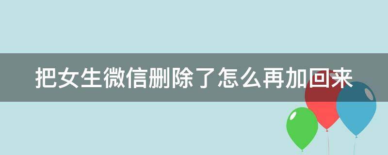 把女生微信删除了怎么再加回来 把女生的微信删了