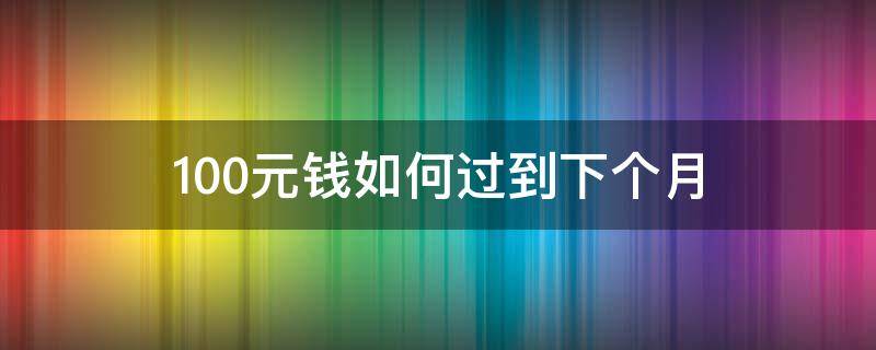 100元钱如何过到下个月（100元钱怎么过一个月）