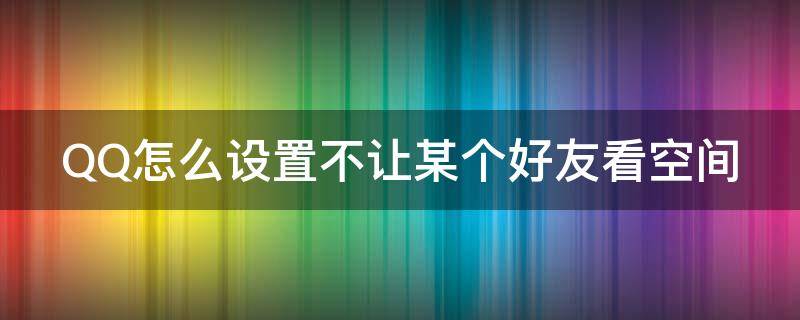 QQ怎么设置不让某个好友看空间 qq怎么不让某个人看我空间