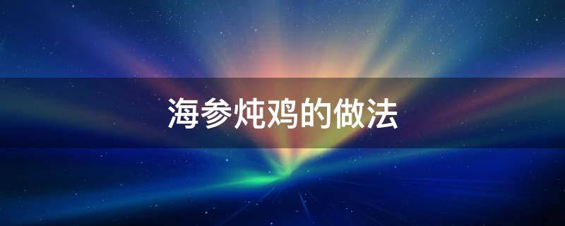 海参炖鸡的做法 花胶海参炖鸡的做法