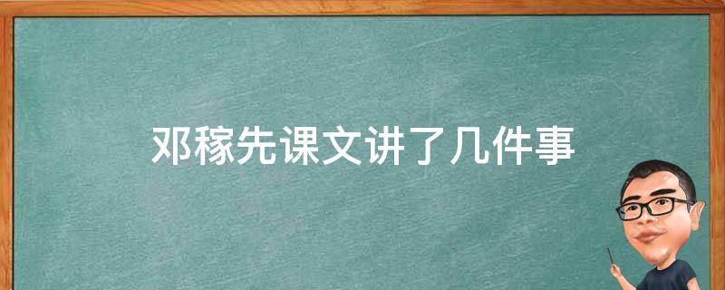 邓稼先课文讲了几件事 邓稼先课文讲了几件事,从中看出邓稼先是一个怎样的人