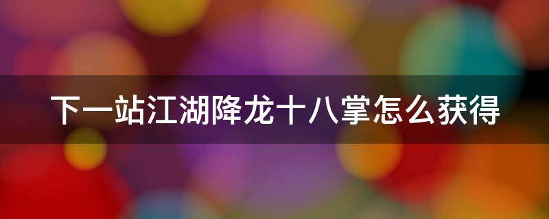 下一站江湖降龙十八掌怎么获得 下一站江湖降龙18掌怎么获得