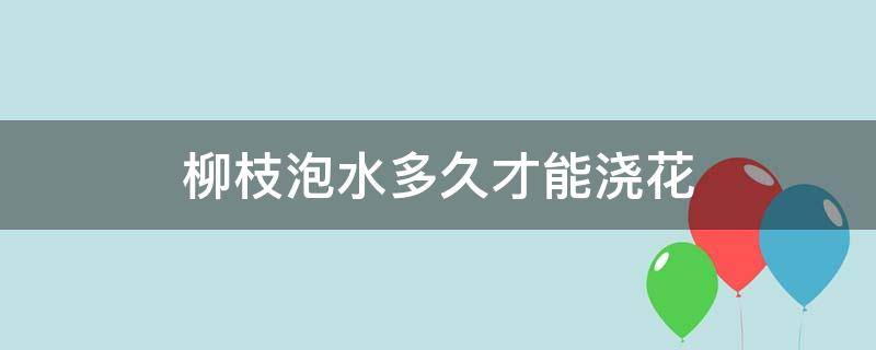 柳枝泡水多久才能浇花（柳枝水要泡多久才可以浇花）