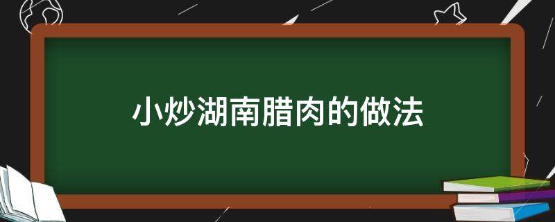 小炒湖南腊肉的做法（炒湖南腊肉怎么做）