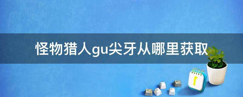 怪物猎人gu尖牙从哪里获取 怪猎gu尖牙怎么获得