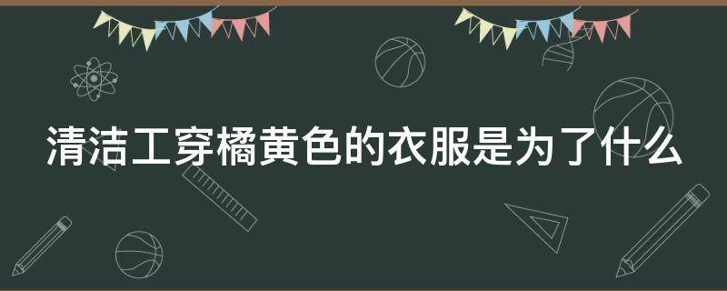 清洁工穿橘黄色的衣服是为了什么（清洁工穿橘黄色的衣服是为了什么原因）