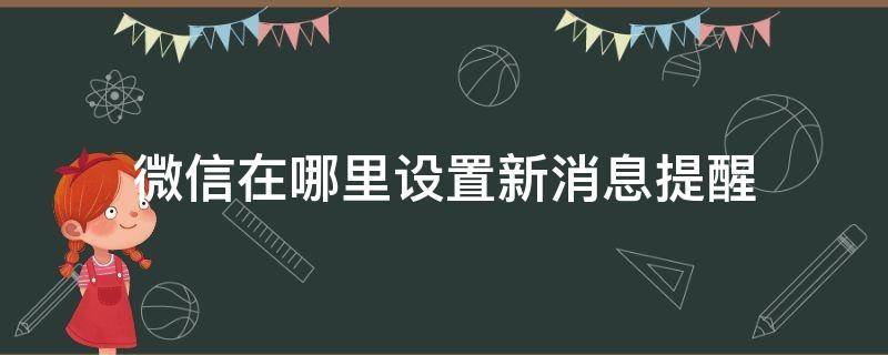 微信在哪里设置新消息提醒（微信最新版本怎么设置新消息提醒）